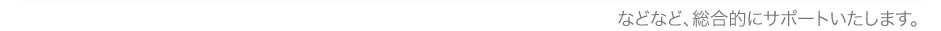 などなど、総合的にサポートいたします。