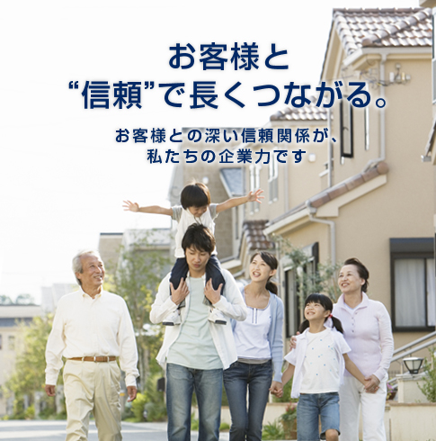 お客様と“信頼”で長くつながる。　お客様との深い信頼関係が、私たちの企業力です。